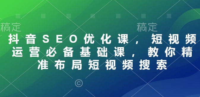 抖音SEO优化课，短视频运营必备基础课，教你精准布局短视频搜索-聚富网创