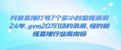 抖音直播打号7个多小时全程录屏24年，gvm20万1场的录屏，懂的都懂直播行业风向标-聚富网创